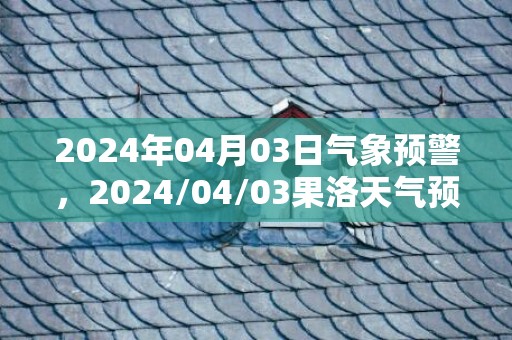 2024年04月03日气象预警，2024/04/03果洛天气预报 大部多云转阴