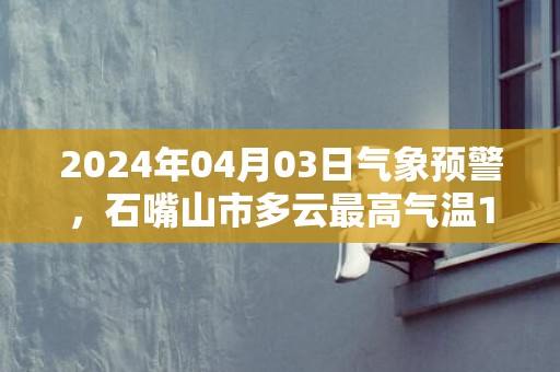 2024年04月03日气象预警，石嘴山市多云最高气温19℃