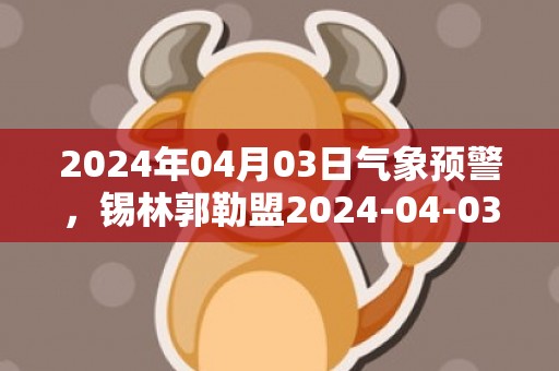 2024年04月03日气象预警，锡林郭勒盟2024-04-03周三天气预报 大部晴