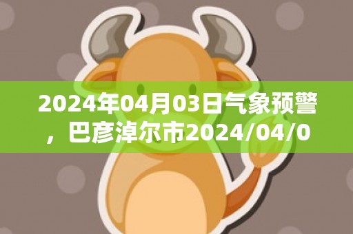 2024年04月03日气象预警，巴彦淖尔市2024/04/03星期三多云转晴最高气温17度