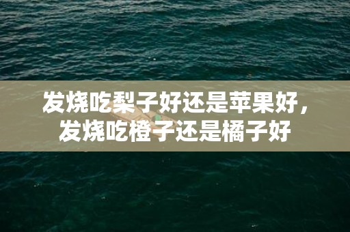发烧吃梨子好还是苹果好，发烧吃橙子还是橘子好