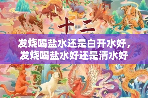 发烧喝盐水还是白开水好，发烧喝盐水好还是清水好