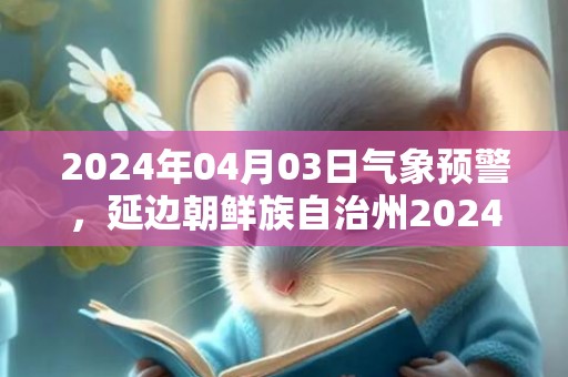 2024年04月03日气象预警，延边朝鲜族自治州2024/04/03星期三多云转晴最高温度16度