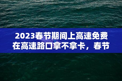 2023春节期间上高速免费在高速路口拿不拿卡，春节期间上高速免费不拿卡可以吗