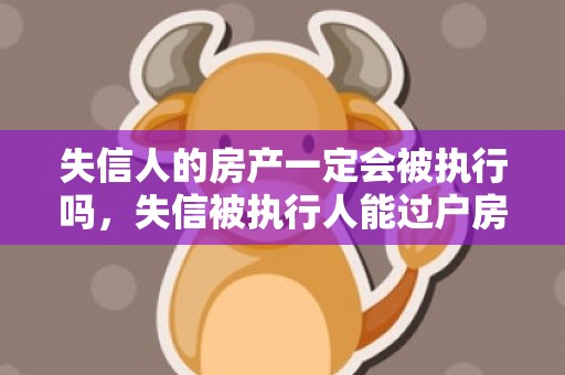 失信人的房产一定会被执行吗，失信被执行人能过户房产吗