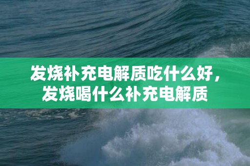 发烧补充电解质吃什么好，发烧喝什么补充电解质