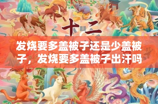 发烧要多盖被子还是少盖被子，发烧要多盖被子出汗吗