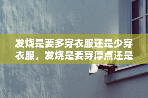 发烧是要多穿衣服还是少穿衣服，发烧是要穿厚点还是薄点