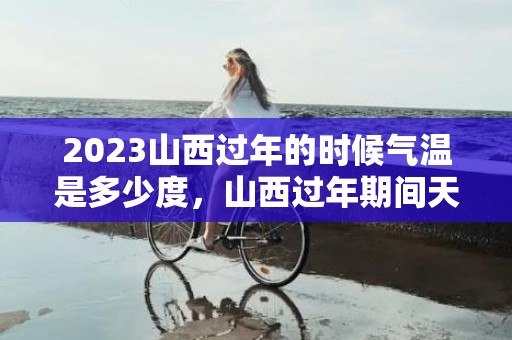 2023山西过年的时候气温是多少度，山西过年期间天气怎么样