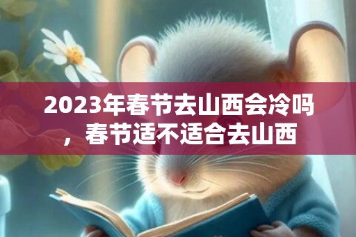 2023年春节去山西会冷吗，春节适不适合去山西