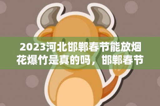 2023河北邯郸春节能放烟花爆竹是真的吗，邯郸春节能不能放烟花