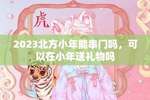 2023北方小年能串门吗，可以在小年送礼物吗