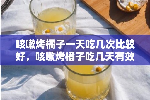 咳嗽烤橘子一天吃几次比较好，咳嗽烤橘子吃几天有效果