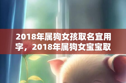 2018年属狗女孩取名宜用字，2018年属狗女宝宝取名大全
