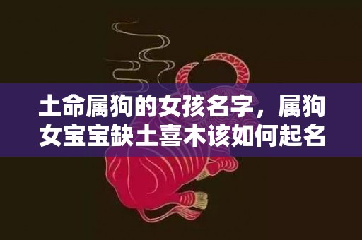 土命属狗的女孩名字，属狗女宝宝缺土喜木该如何起名？喜木命宝宝起名方法？