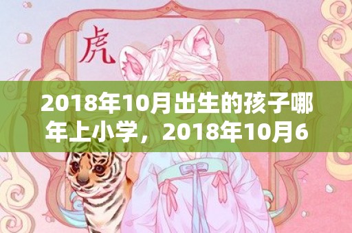 2018年10月出生的孩子哪年上小学，2018年10月6日出生的女孩名字起名,此日生女孩五行属什么？