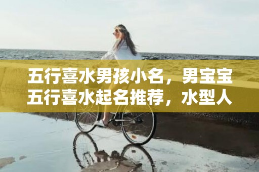 五行喜水男孩小名，男宝宝五行喜水起名推荐，水型人的事业追求