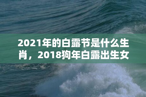 2021年的白露节是什么生肖，2018狗年白露出生女孩八字缺木起名？白露生宝宝好吗？