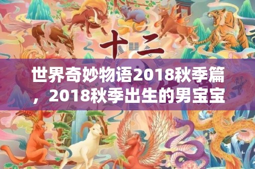 世界奇妙物语2018秋季篇，2018秋季出生的男宝宝五行起名，宝宝五行该怎么起名？