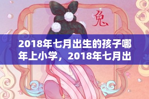 2018年七月出生的孩子哪年上小学，2018年七月出生的龙凤胎取名推荐，农历七月好名字