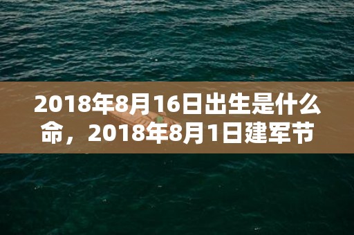 2018年8月16日出生是什么命，2018年8月1日建军节生男孩起名？宝宝出生缺什么五行呢？
