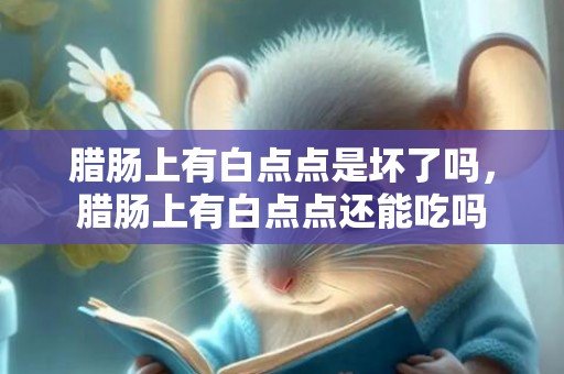 腊肠上有白点点是坏了吗，腊肠上有白点点还能吃吗