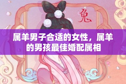 属羊男子合适的女性，属羊的男孩最佳婚配属相