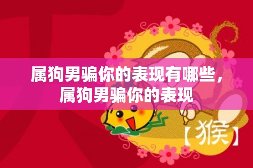 属狗男骗你的表现有哪些，属狗男骗你的表现