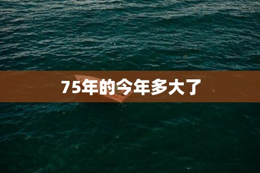 75年的今年多大了