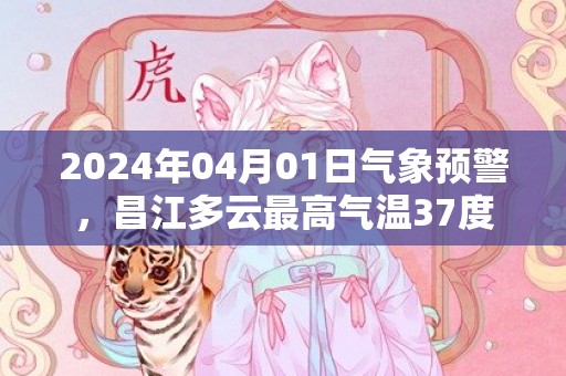 2024年04月01日气象预警，昌江多云最高气温37度