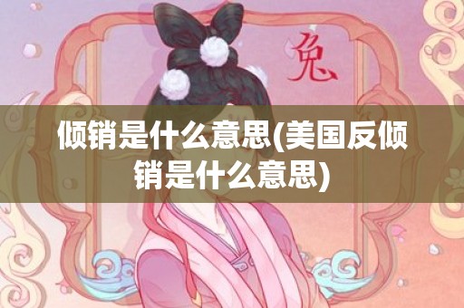 倾销是什么意思(美国反倾销是什么意思)