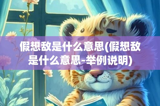 假想敌是什么意思(假想敌是什么意思-举例说明)