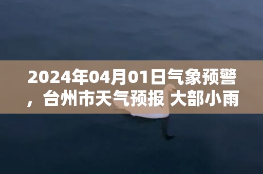 2024年04月01日气象预警，台州市天气预报 大部小雨