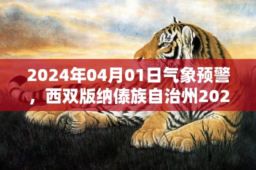 2024年04月01日气象预警，西双版纳傣族自治州2024/04/01周一晴最高温度37度