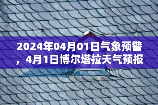 2024年04月01日气象预警，4月1日博尔塔拉天气预报 大部小雨转晴