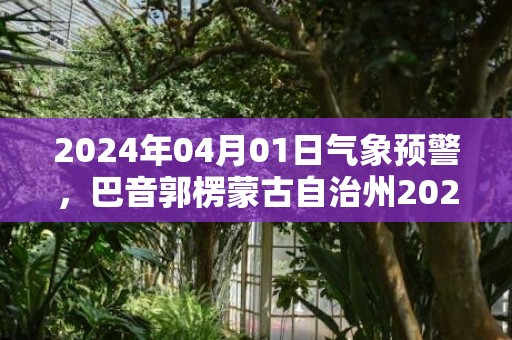 2024年04月01日气象预警，巴音郭楞蒙古自治州2024-04-01星期一天气预报 大部多云转小雨
