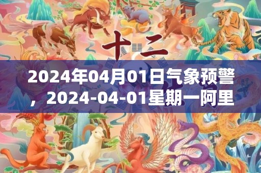 2024年04月01日气象预警，2024-04-01星期一阿里天气预报 大部晴