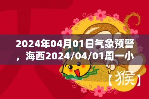 2024年04月01日气象预警，海西2024/04/01周一小雨最高温度14度