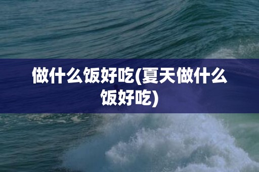 做什么饭好吃(夏天做什么饭好吃)