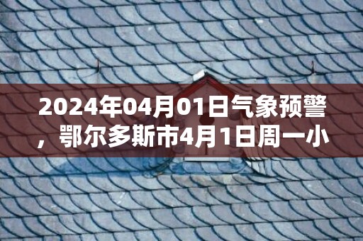 2024年04月01日气象预警，鄂尔多斯市4月1日周一小雨转阴最高气温25℃