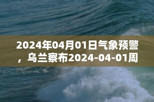 2024年04月01日气象预警，乌兰察布2024-04-01周一阵雨转多云最高气温23度