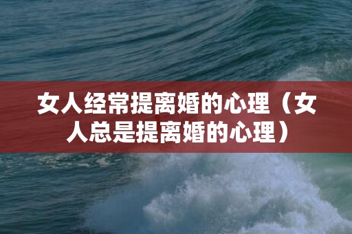 女人经常提离婚的心理（女人总是提离婚的心理）
