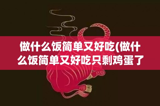 做什么饭简单又好吃(做什么饭简单又好吃只剩鸡蛋了)