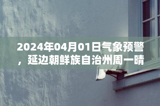 2024年04月01日气象预警，延边朝鲜族自治州周一晴最高气温12度