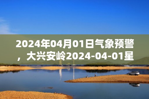 2024年04月01日气象预警，大兴安岭2024-04-01星期一晴最高气温5℃