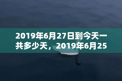 2019年6月27日到今天一共多少天，2019年6月25号出生的男宝宝五行缺木要如何起名字