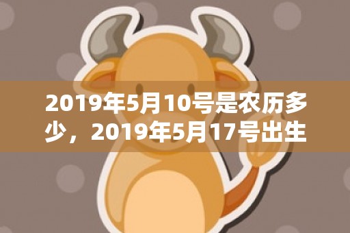 2019年5月10号是农历多少，2019年5月17号出生的男宝宝五行缺土要怎么样起名字