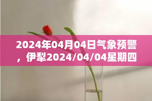 2024年04月04日气象预警，伊犁2024/04/04星期四晴最高温度18度