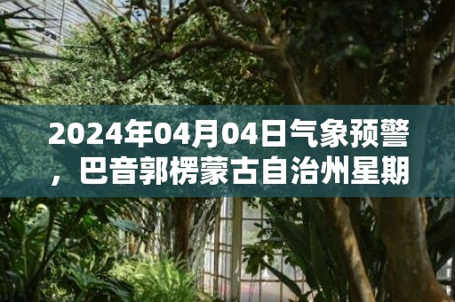 2024年04月04日气象预警，巴音郭楞蒙古自治州星期四天气预报 大部多云
