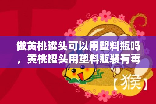 做黄桃罐头可以用塑料瓶吗，黄桃罐头用塑料瓶装有毒吗